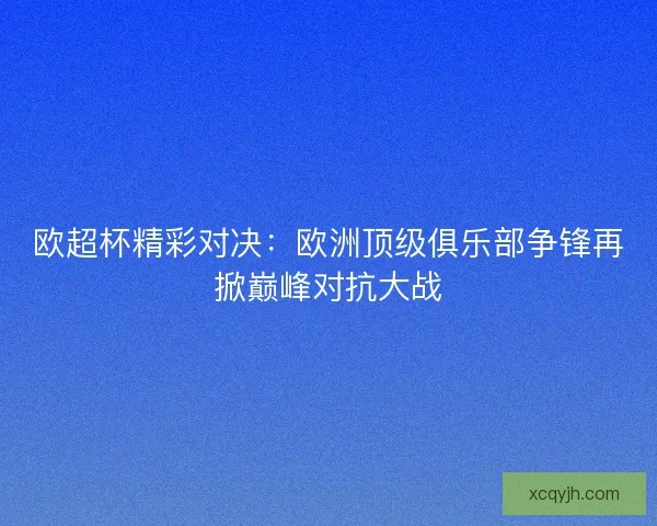欧超杯精彩对决：欧洲顶级俱乐部争锋再掀巅峰对抗大战