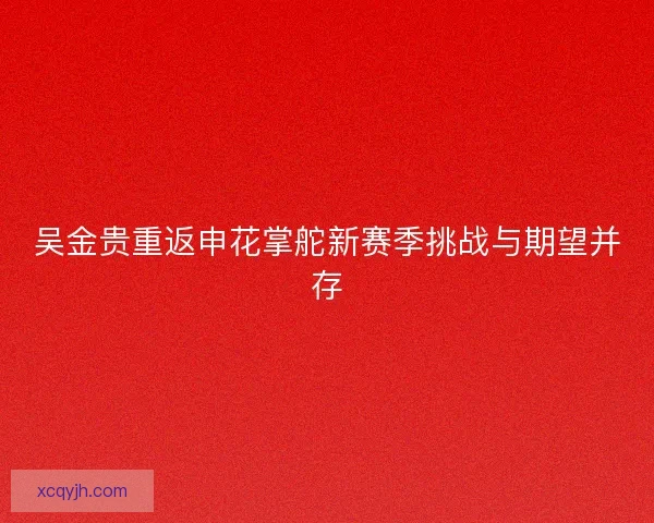 吴金贵重返申花掌舵新赛季挑战与期望并存