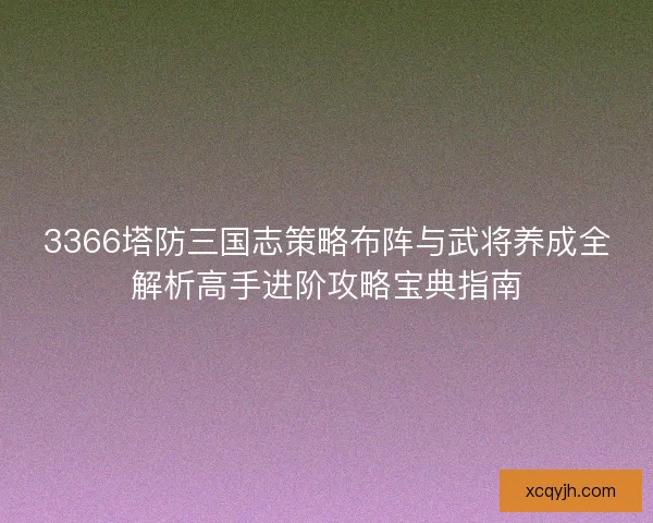 3366塔防三国志策略布阵与武将养成全解析高手进阶攻略宝典指南