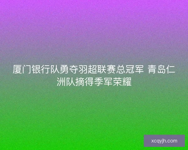 厦门银行队勇夺羽超联赛总冠军 青岛仁洲队摘得季军荣耀