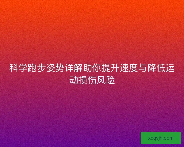 科学跑步姿势详解助你提升速度与降低运动损伤风险
