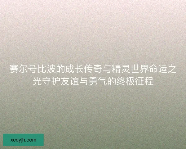 赛尔号比波的成长传奇与精灵世界命运之光守护友谊与勇气的终极征程