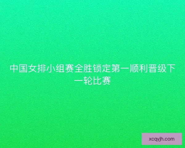 中国女排小组赛全胜锁定第一顺利晋级下一轮比赛