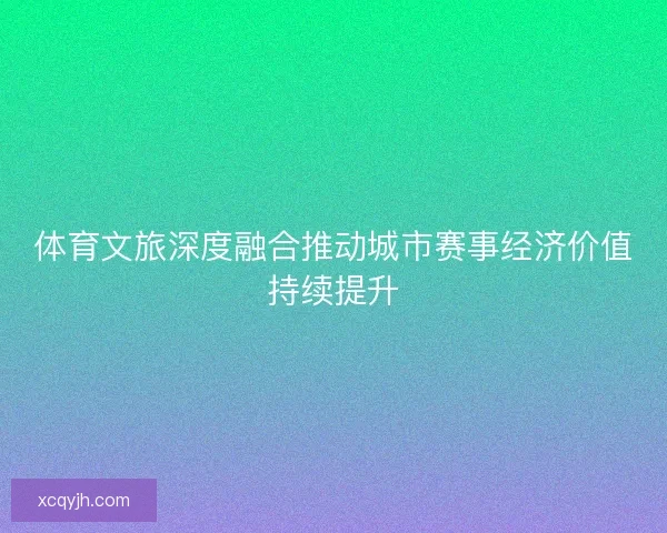 体育文旅深度融合推动城市赛事经济价值持续提升