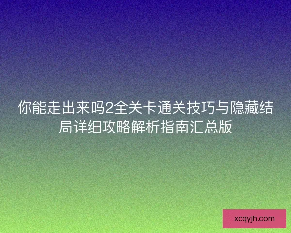 你能走出来吗2全关卡通关技巧与隐藏结局详细攻略解析指南汇总版