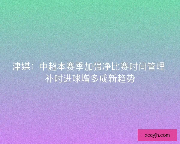 津媒：中超本赛季加强净比赛时间管理 补时进球增多成新趋势
