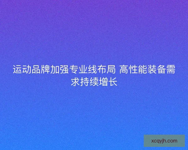 运动品牌加强专业线布局 高性能装备需求持续增长
