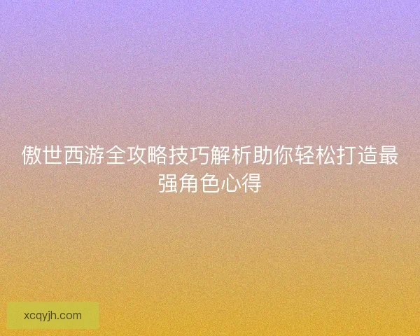 傲世西游全攻略技巧解析助你轻松打造最强角色心得