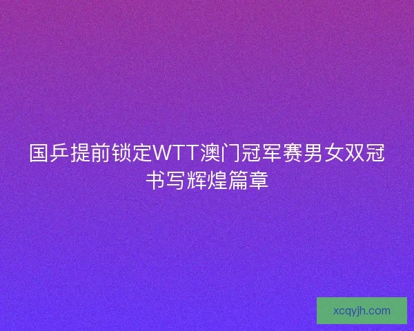 国乒提前锁定WTT澳门冠军赛男女双冠书写辉煌篇章